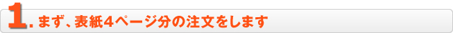 １、まず、表紙４ページ分の注文をします