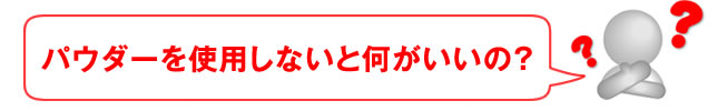 パウダーを使用しないと何がいいの？